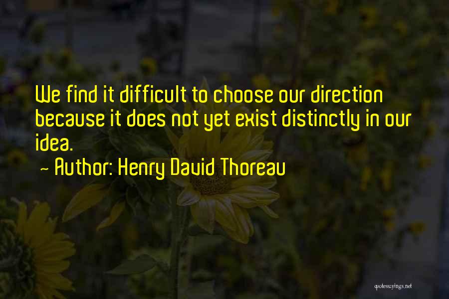 Henry David Thoreau Quotes: We Find It Difficult To Choose Our Direction Because It Does Not Yet Exist Distinctly In Our Idea.