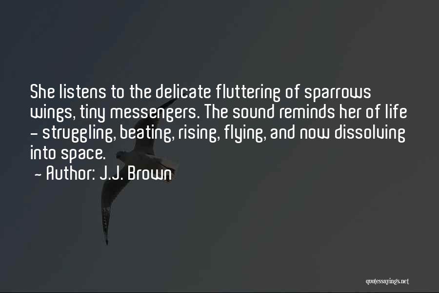 J.J. Brown Quotes: She Listens To The Delicate Fluttering Of Sparrows' Wings, Tiny Messengers. The Sound Reminds Her Of Life - Struggling, Beating,