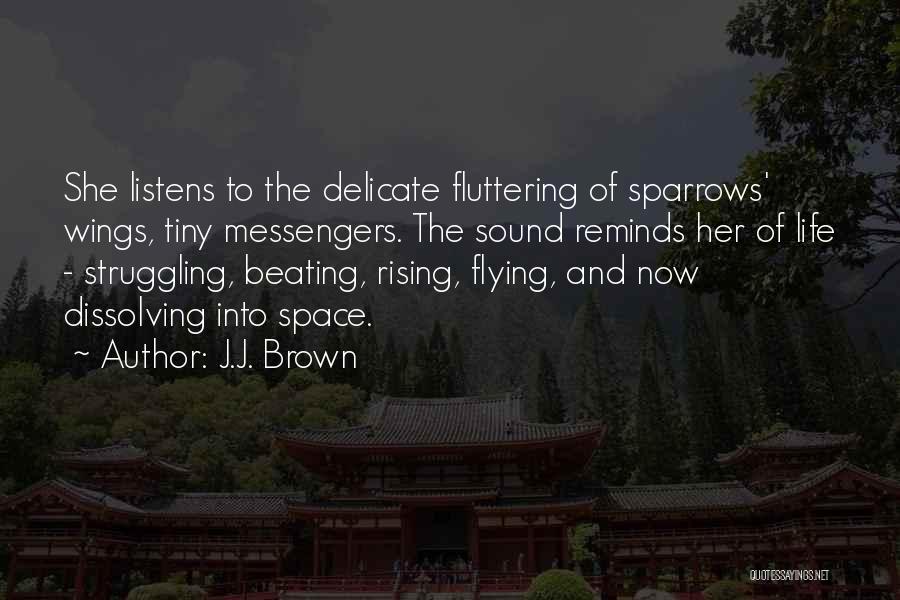 J.J. Brown Quotes: She Listens To The Delicate Fluttering Of Sparrows' Wings, Tiny Messengers. The Sound Reminds Her Of Life - Struggling, Beating,