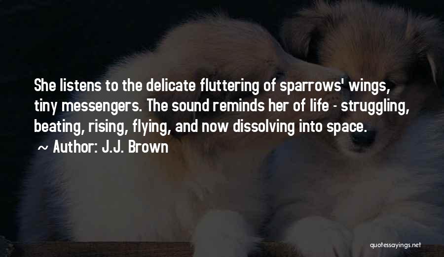 J.J. Brown Quotes: She Listens To The Delicate Fluttering Of Sparrows' Wings, Tiny Messengers. The Sound Reminds Her Of Life - Struggling, Beating,