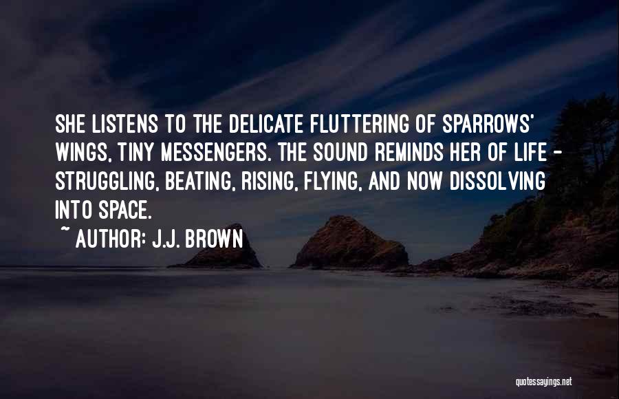 J.J. Brown Quotes: She Listens To The Delicate Fluttering Of Sparrows' Wings, Tiny Messengers. The Sound Reminds Her Of Life - Struggling, Beating,