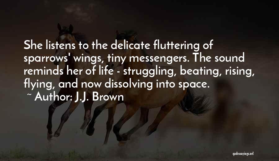 J.J. Brown Quotes: She Listens To The Delicate Fluttering Of Sparrows' Wings, Tiny Messengers. The Sound Reminds Her Of Life - Struggling, Beating,