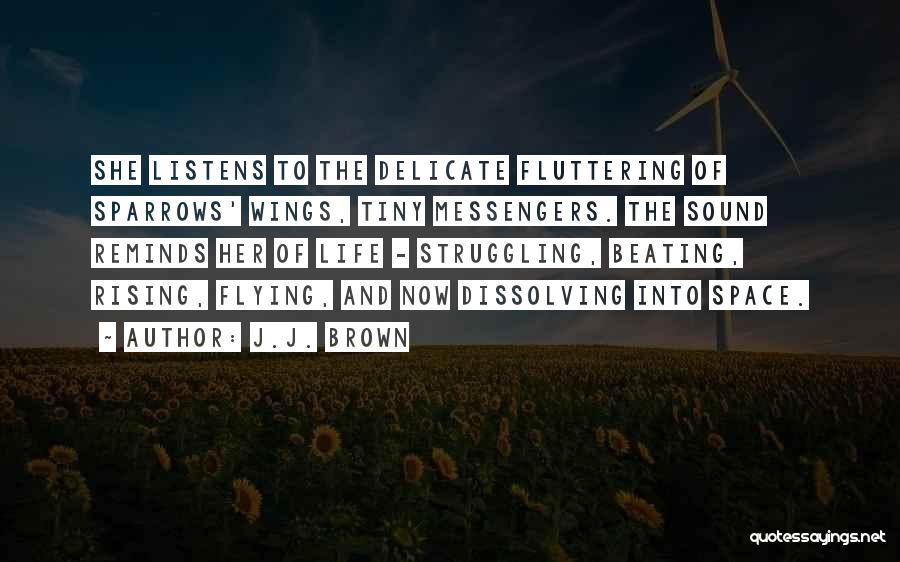 J.J. Brown Quotes: She Listens To The Delicate Fluttering Of Sparrows' Wings, Tiny Messengers. The Sound Reminds Her Of Life - Struggling, Beating,