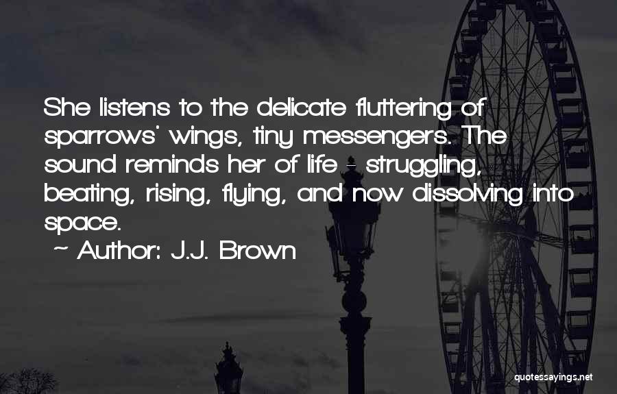 J.J. Brown Quotes: She Listens To The Delicate Fluttering Of Sparrows' Wings, Tiny Messengers. The Sound Reminds Her Of Life - Struggling, Beating,