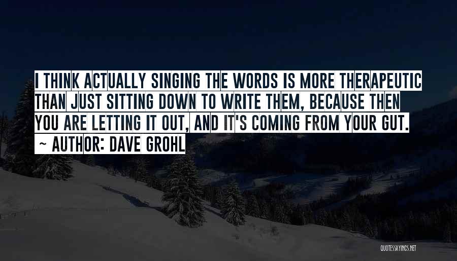 Dave Grohl Quotes: I Think Actually Singing The Words Is More Therapeutic Than Just Sitting Down To Write Them, Because Then You Are