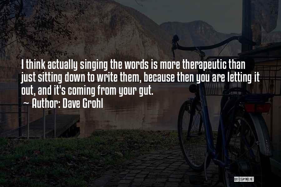 Dave Grohl Quotes: I Think Actually Singing The Words Is More Therapeutic Than Just Sitting Down To Write Them, Because Then You Are