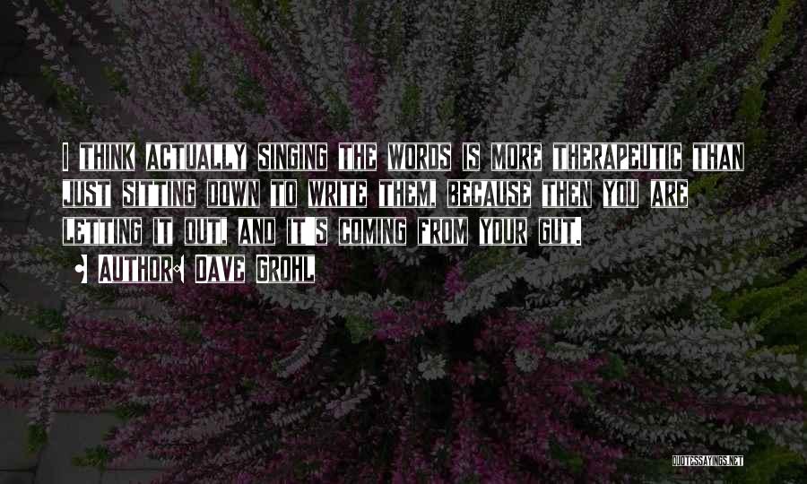 Dave Grohl Quotes: I Think Actually Singing The Words Is More Therapeutic Than Just Sitting Down To Write Them, Because Then You Are