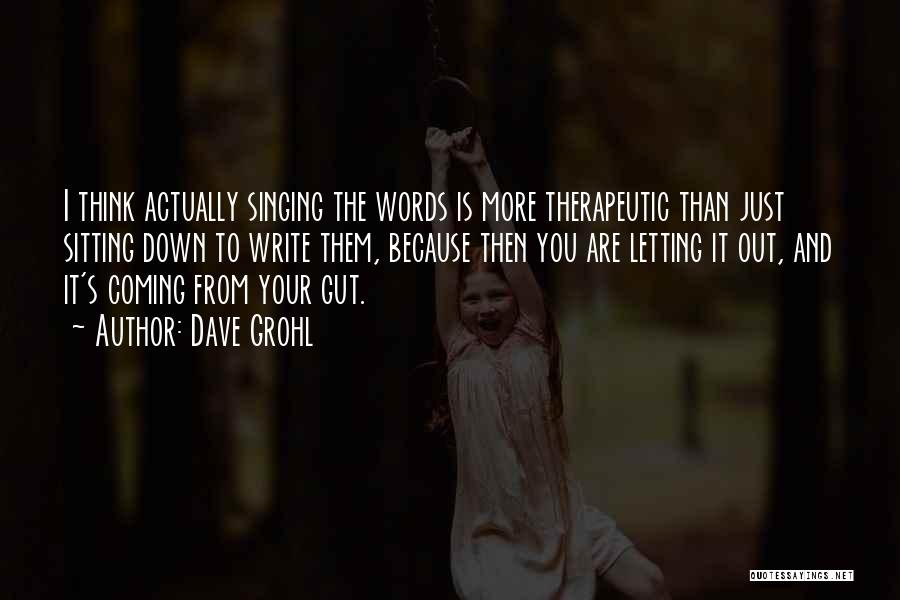 Dave Grohl Quotes: I Think Actually Singing The Words Is More Therapeutic Than Just Sitting Down To Write Them, Because Then You Are