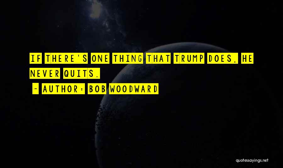 Bob Woodward Quotes: If There's One Thing That Trump Does, He Never Quits.