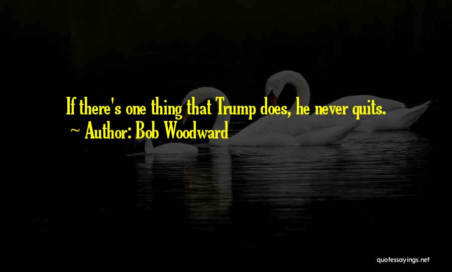 Bob Woodward Quotes: If There's One Thing That Trump Does, He Never Quits.