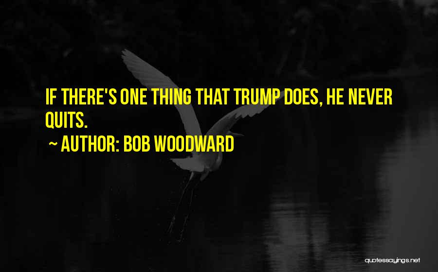 Bob Woodward Quotes: If There's One Thing That Trump Does, He Never Quits.