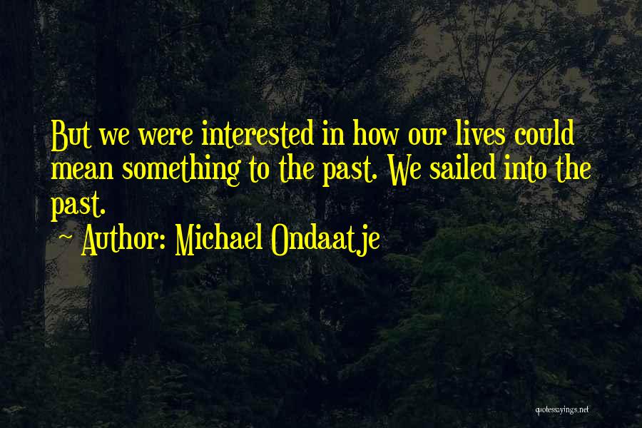 Michael Ondaatje Quotes: But We Were Interested In How Our Lives Could Mean Something To The Past. We Sailed Into The Past.