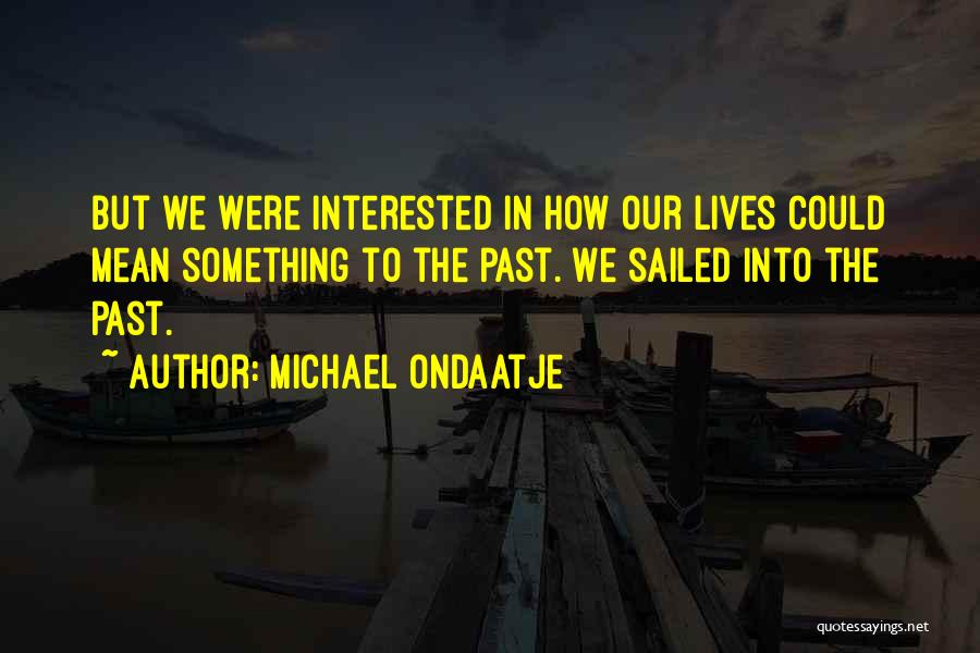 Michael Ondaatje Quotes: But We Were Interested In How Our Lives Could Mean Something To The Past. We Sailed Into The Past.