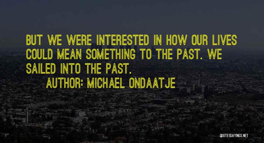 Michael Ondaatje Quotes: But We Were Interested In How Our Lives Could Mean Something To The Past. We Sailed Into The Past.