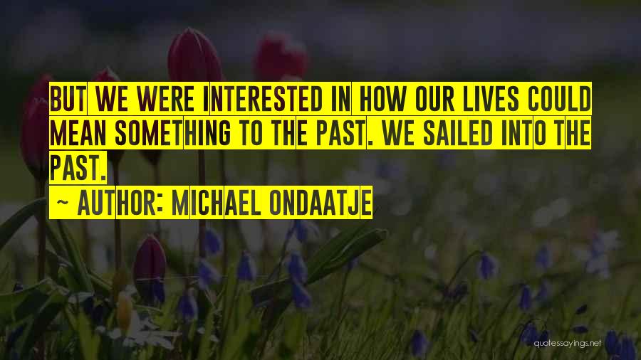 Michael Ondaatje Quotes: But We Were Interested In How Our Lives Could Mean Something To The Past. We Sailed Into The Past.