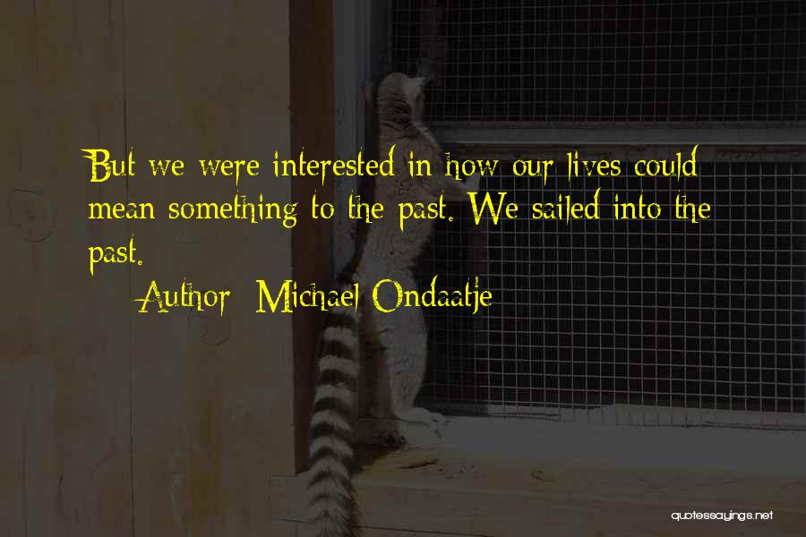 Michael Ondaatje Quotes: But We Were Interested In How Our Lives Could Mean Something To The Past. We Sailed Into The Past.