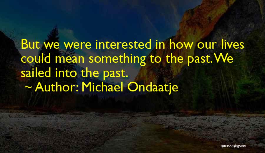 Michael Ondaatje Quotes: But We Were Interested In How Our Lives Could Mean Something To The Past. We Sailed Into The Past.