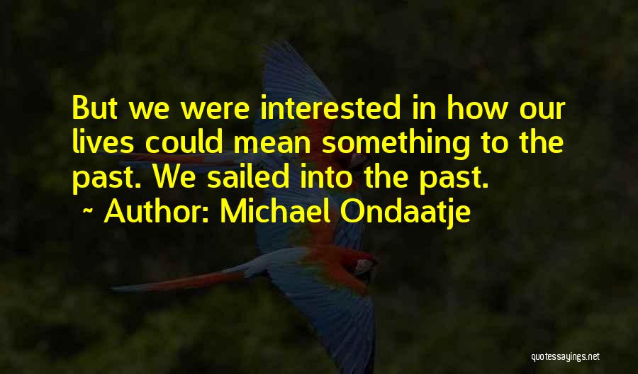 Michael Ondaatje Quotes: But We Were Interested In How Our Lives Could Mean Something To The Past. We Sailed Into The Past.