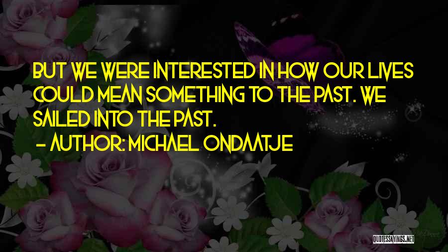 Michael Ondaatje Quotes: But We Were Interested In How Our Lives Could Mean Something To The Past. We Sailed Into The Past.