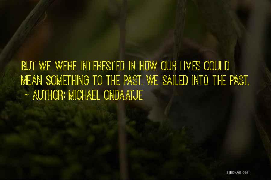 Michael Ondaatje Quotes: But We Were Interested In How Our Lives Could Mean Something To The Past. We Sailed Into The Past.