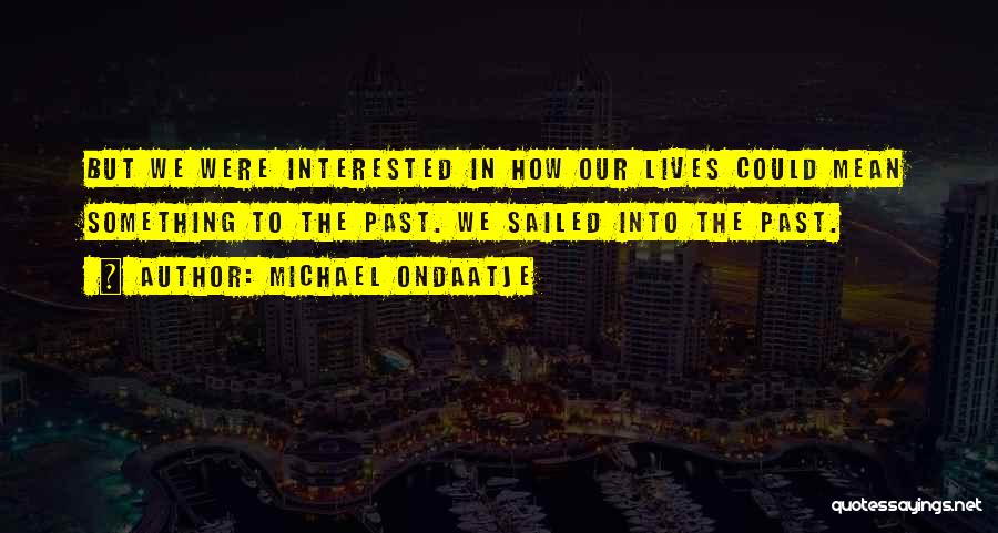 Michael Ondaatje Quotes: But We Were Interested In How Our Lives Could Mean Something To The Past. We Sailed Into The Past.