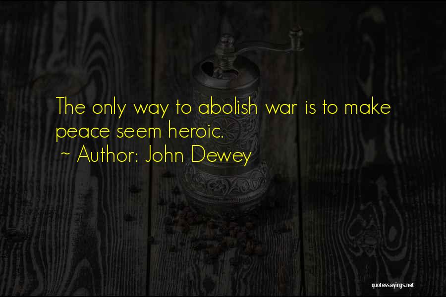 John Dewey Quotes: The Only Way To Abolish War Is To Make Peace Seem Heroic.