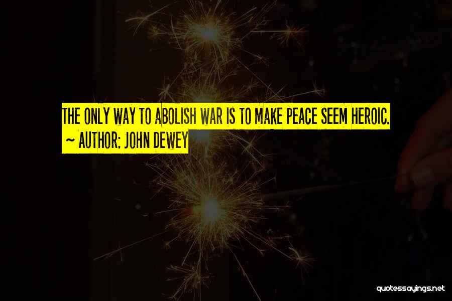 John Dewey Quotes: The Only Way To Abolish War Is To Make Peace Seem Heroic.