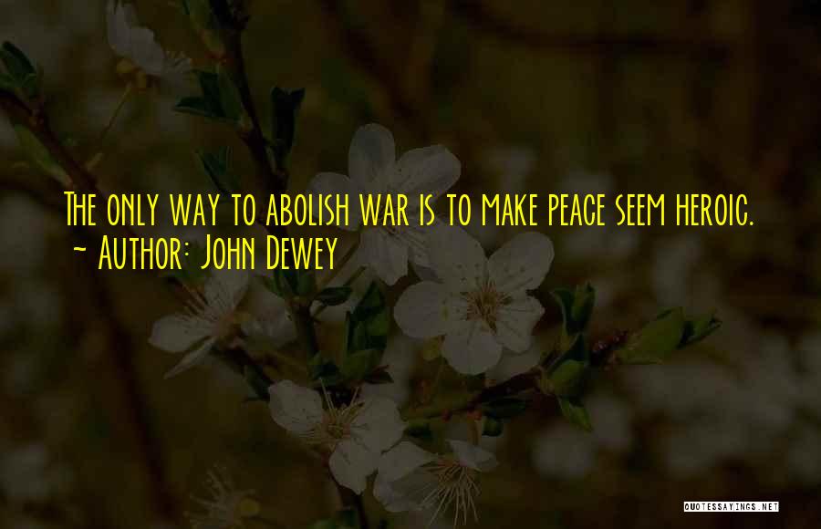 John Dewey Quotes: The Only Way To Abolish War Is To Make Peace Seem Heroic.