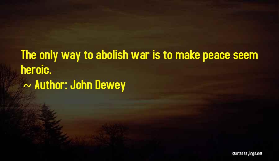 John Dewey Quotes: The Only Way To Abolish War Is To Make Peace Seem Heroic.