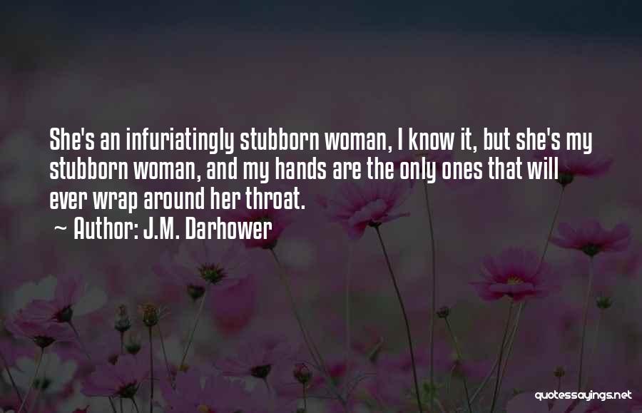 J.M. Darhower Quotes: She's An Infuriatingly Stubborn Woman, I Know It, But She's My Stubborn Woman, And My Hands Are The Only Ones
