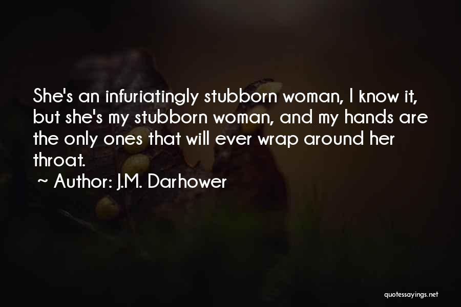 J.M. Darhower Quotes: She's An Infuriatingly Stubborn Woman, I Know It, But She's My Stubborn Woman, And My Hands Are The Only Ones