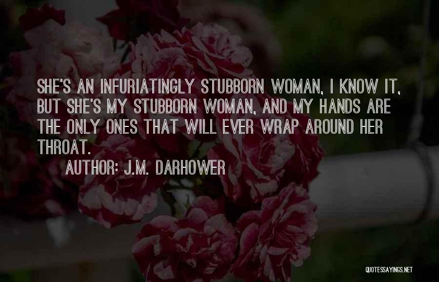 J.M. Darhower Quotes: She's An Infuriatingly Stubborn Woman, I Know It, But She's My Stubborn Woman, And My Hands Are The Only Ones