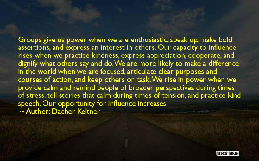 Dacher Keltner Quotes: Groups Give Us Power When We Are Enthusiastic, Speak Up, Make Bold Assertions, And Express An Interest In Others. Our