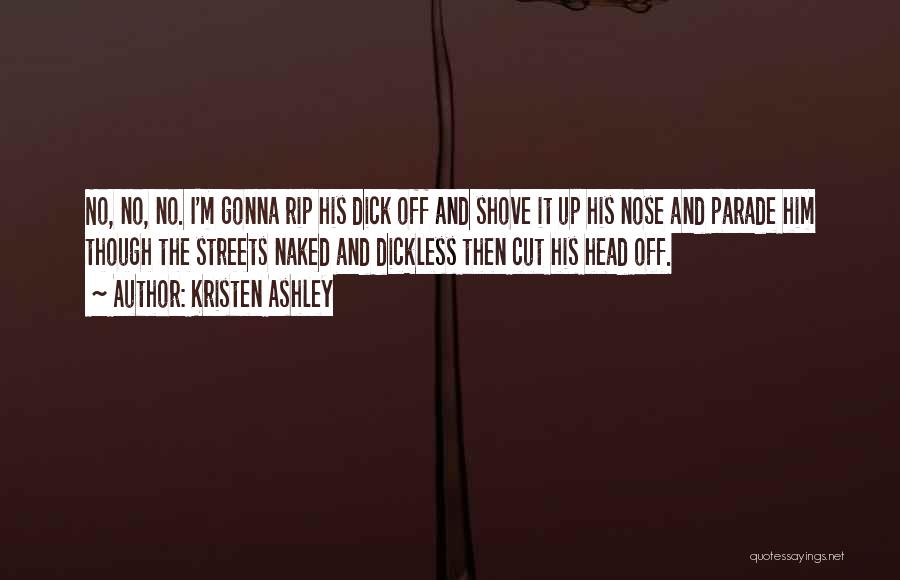 Kristen Ashley Quotes: No, No, No. I'm Gonna Rip His Dick Off And Shove It Up His Nose And Parade Him Though The