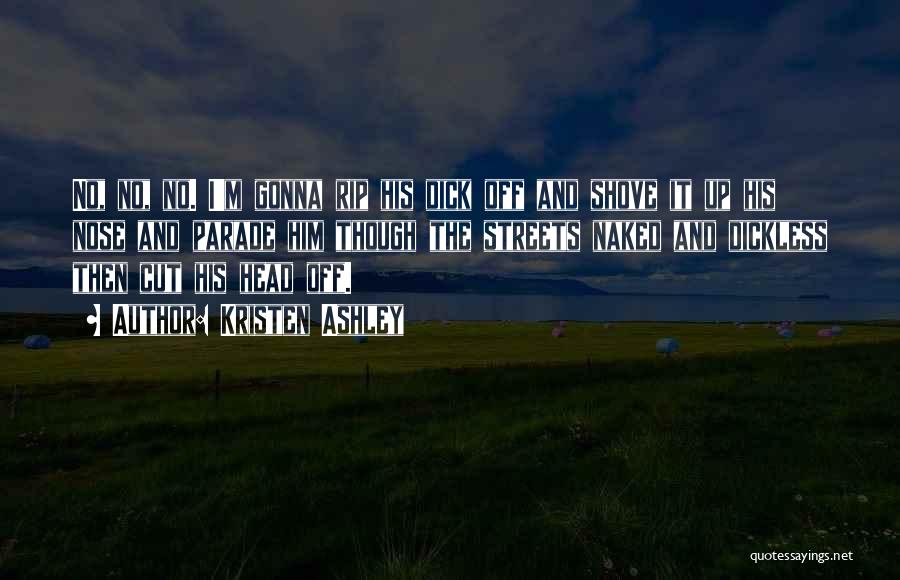 Kristen Ashley Quotes: No, No, No. I'm Gonna Rip His Dick Off And Shove It Up His Nose And Parade Him Though The