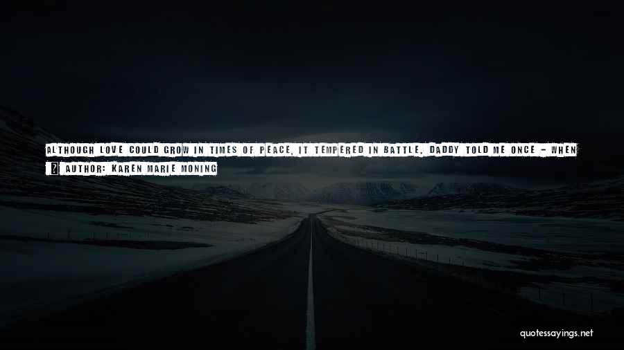 Karen Marie Moning Quotes: Although Love Could Grow In Times Of Peace, It Tempered In Battle. Daddy Told Me Once - When I'd Said