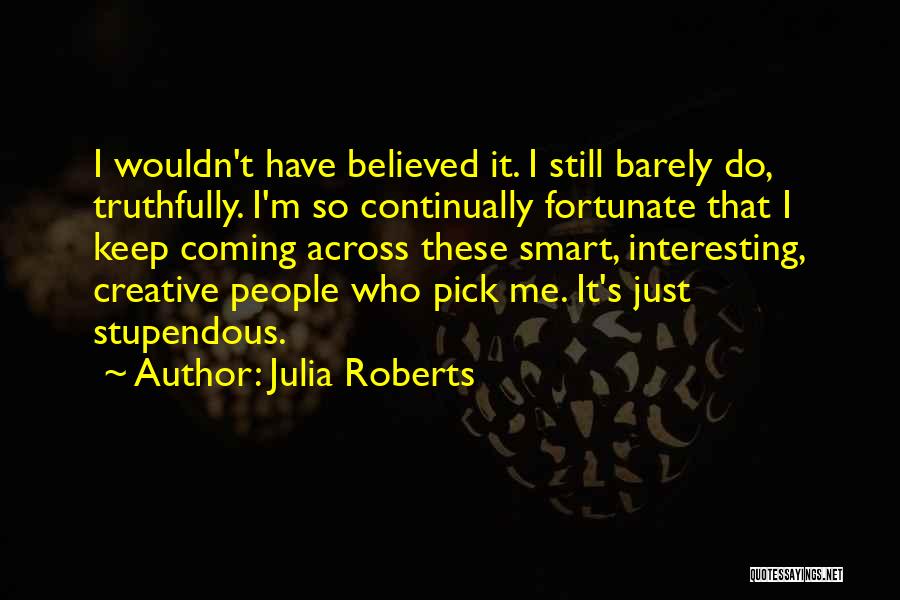 Julia Roberts Quotes: I Wouldn't Have Believed It. I Still Barely Do, Truthfully. I'm So Continually Fortunate That I Keep Coming Across These