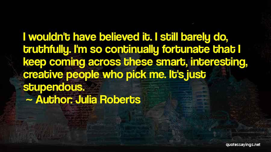 Julia Roberts Quotes: I Wouldn't Have Believed It. I Still Barely Do, Truthfully. I'm So Continually Fortunate That I Keep Coming Across These