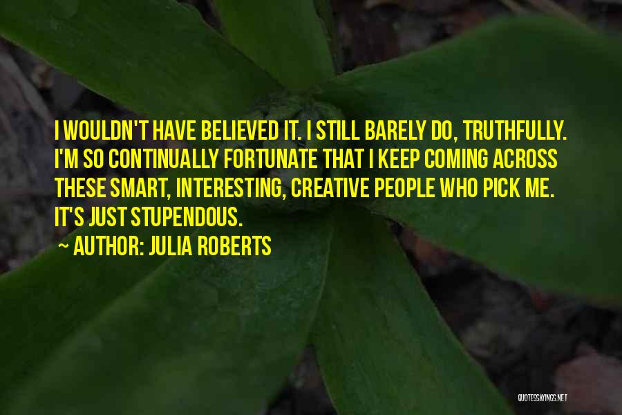 Julia Roberts Quotes: I Wouldn't Have Believed It. I Still Barely Do, Truthfully. I'm So Continually Fortunate That I Keep Coming Across These