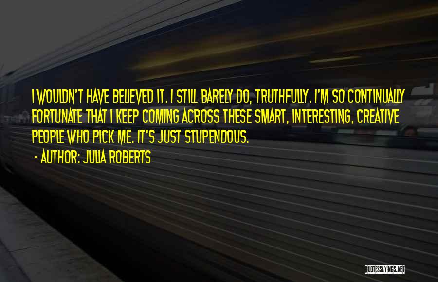 Julia Roberts Quotes: I Wouldn't Have Believed It. I Still Barely Do, Truthfully. I'm So Continually Fortunate That I Keep Coming Across These