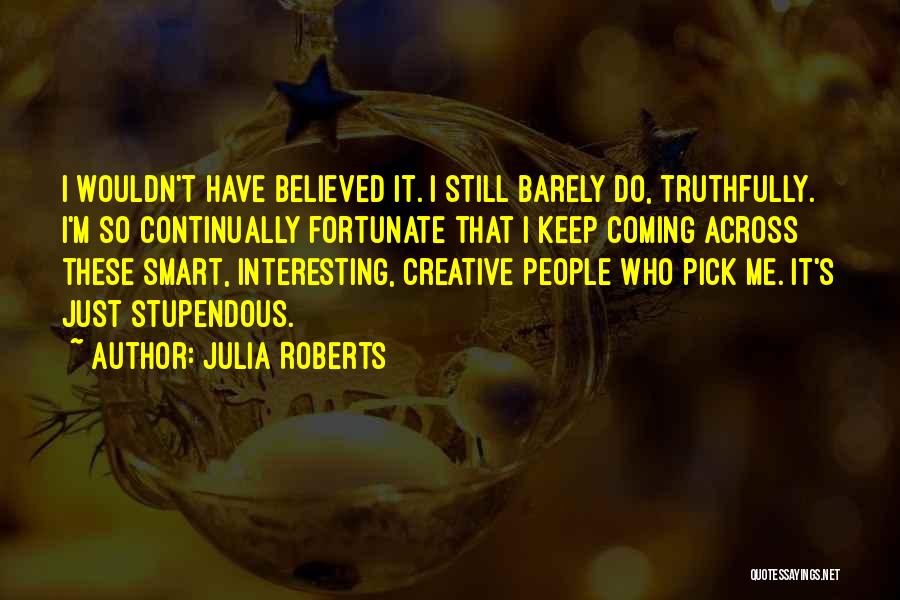 Julia Roberts Quotes: I Wouldn't Have Believed It. I Still Barely Do, Truthfully. I'm So Continually Fortunate That I Keep Coming Across These