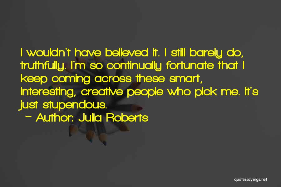 Julia Roberts Quotes: I Wouldn't Have Believed It. I Still Barely Do, Truthfully. I'm So Continually Fortunate That I Keep Coming Across These
