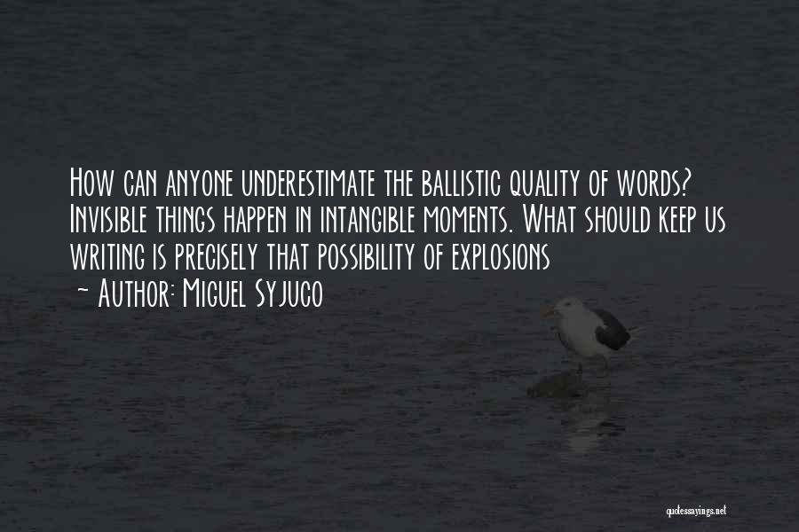 Miguel Syjuco Quotes: How Can Anyone Underestimate The Ballistic Quality Of Words? Invisible Things Happen In Intangible Moments. What Should Keep Us Writing