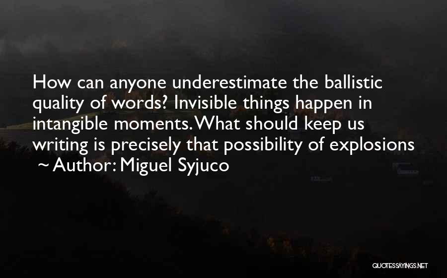 Miguel Syjuco Quotes: How Can Anyone Underestimate The Ballistic Quality Of Words? Invisible Things Happen In Intangible Moments. What Should Keep Us Writing