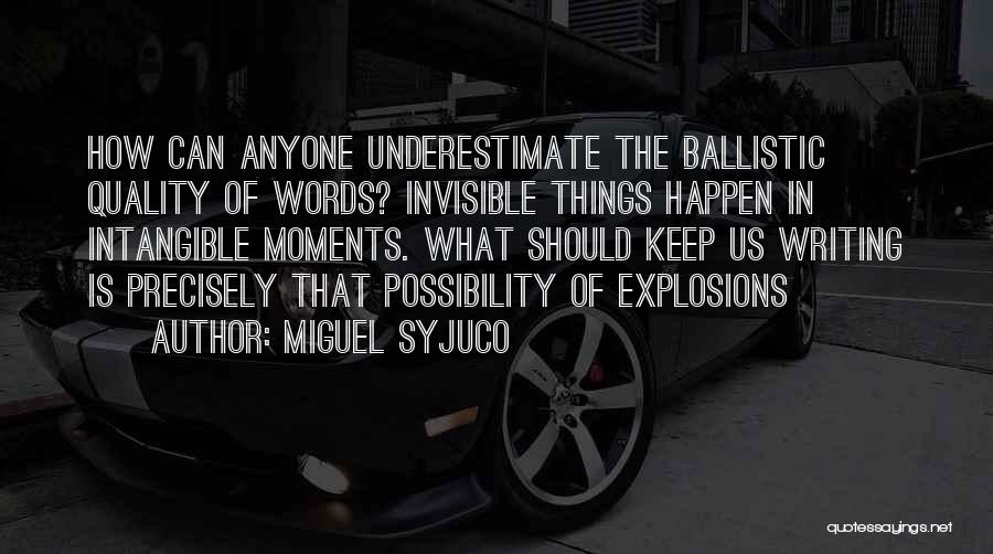 Miguel Syjuco Quotes: How Can Anyone Underestimate The Ballistic Quality Of Words? Invisible Things Happen In Intangible Moments. What Should Keep Us Writing