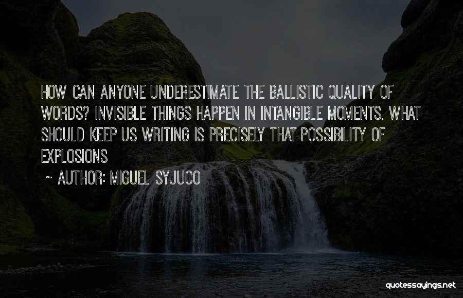 Miguel Syjuco Quotes: How Can Anyone Underestimate The Ballistic Quality Of Words? Invisible Things Happen In Intangible Moments. What Should Keep Us Writing