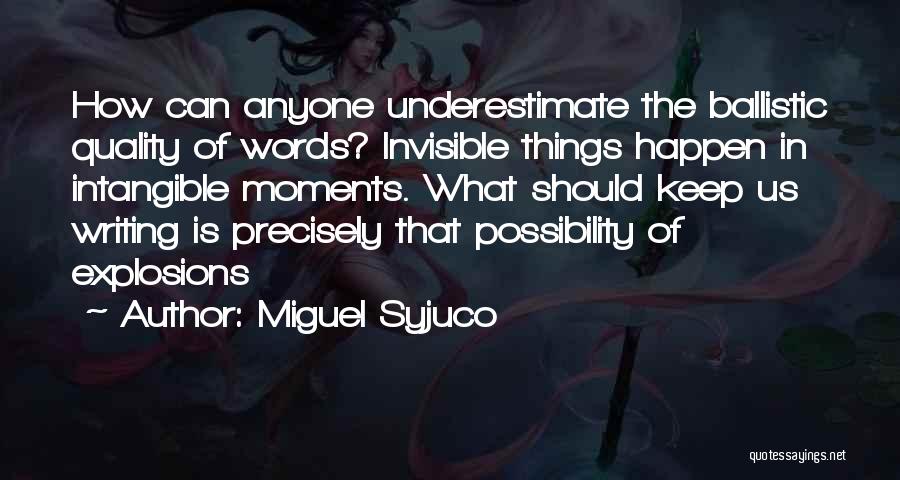 Miguel Syjuco Quotes: How Can Anyone Underestimate The Ballistic Quality Of Words? Invisible Things Happen In Intangible Moments. What Should Keep Us Writing