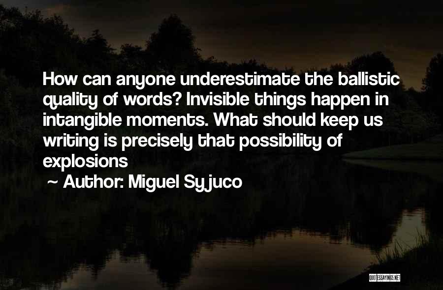 Miguel Syjuco Quotes: How Can Anyone Underestimate The Ballistic Quality Of Words? Invisible Things Happen In Intangible Moments. What Should Keep Us Writing