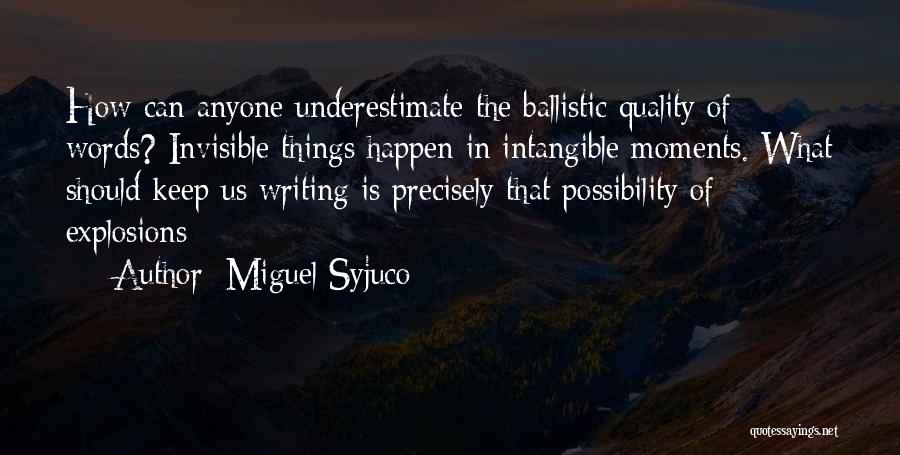 Miguel Syjuco Quotes: How Can Anyone Underestimate The Ballistic Quality Of Words? Invisible Things Happen In Intangible Moments. What Should Keep Us Writing