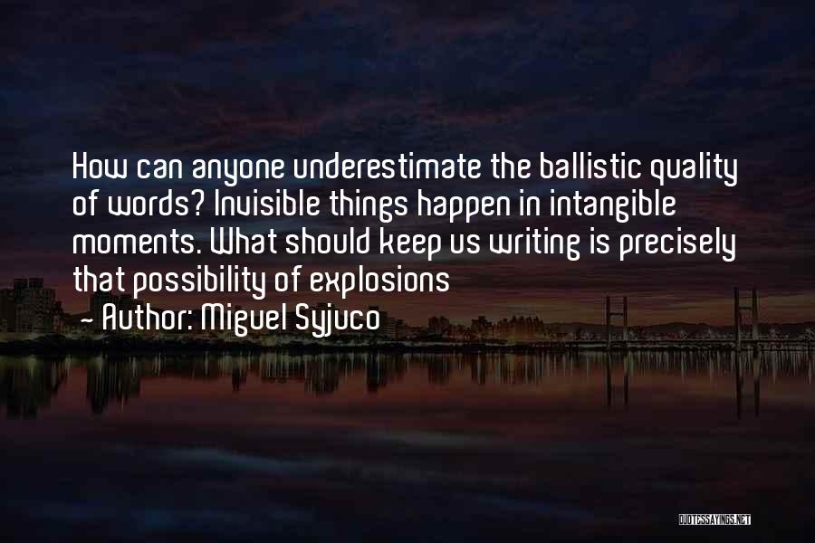 Miguel Syjuco Quotes: How Can Anyone Underestimate The Ballistic Quality Of Words? Invisible Things Happen In Intangible Moments. What Should Keep Us Writing